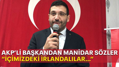 AKP’li başkandan manidar sözler “İçimizdeki İrlandalılar…”